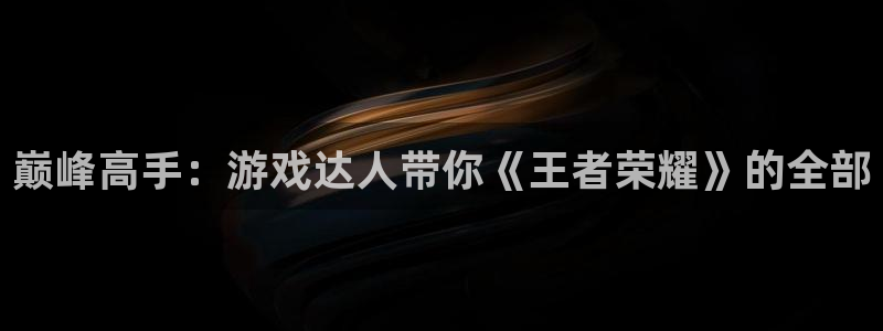威廉希尔正版app：巅峰高手：游戏达人带你《王者荣耀》的全部