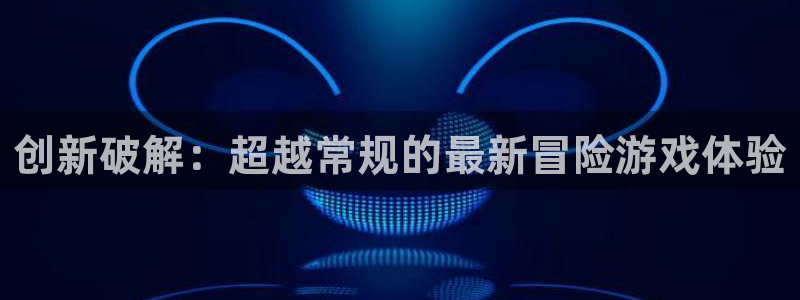 威廉希尔欧赔：创新破解：超越常规的最新冒险游戏体验