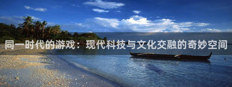 威廉希尔官网版app：同一时代的游戏：现代科技与文化交融的奇