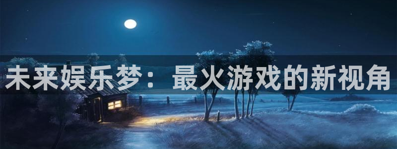 williamhill威廉希尔：未来娱乐梦：最火游戏的新视角