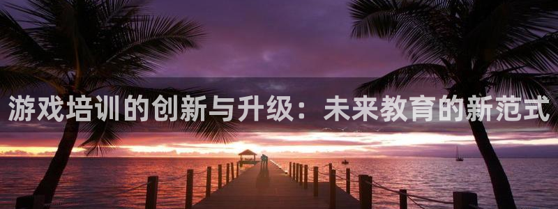 哪里可以买威廉希尔：游戏培训的创新与升级：未来教育的新范式