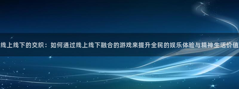  威廉希尔足球：线上线下的交织：如何通过线上线下融合的游戏来提